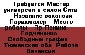 Требуется Мастер-универсал в салон“Сити“. › Название вакансии ­ Парихмахер › Место работы ­ Пр.Ленина 45 › Подчинение ­ Свободный график. - Тюменская обл. Работа » Вакансии   